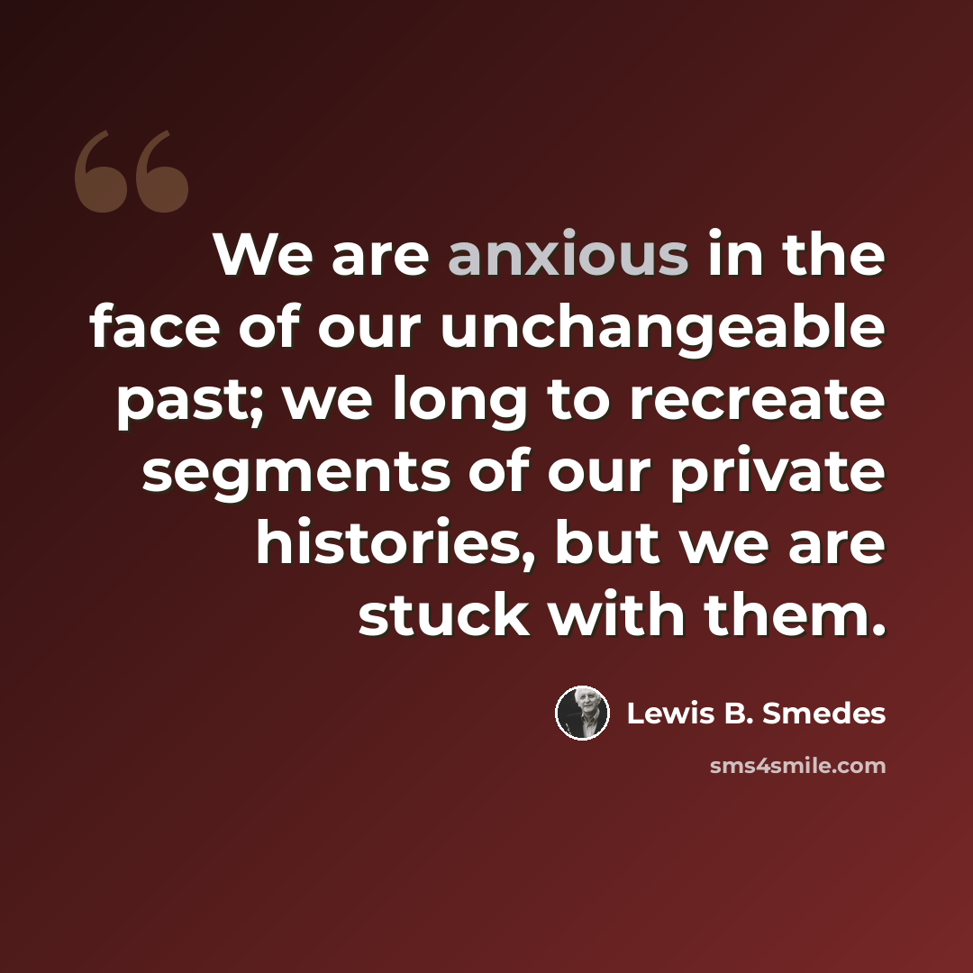 “We are anxious in the face of our unchangeable past; we long to recreate segments of our private histories, but we are stuck with them.” quote by Lewis B. Smedes