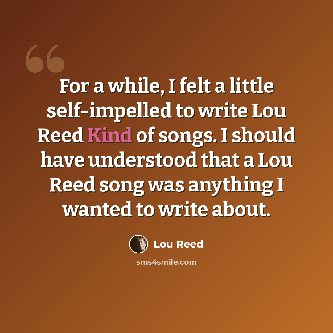 “For a while, I felt a little self-impelled to write Lou Reed Kind of songs. I should have understood that a Lou Reed song was anything I wanted to write about.” quote by Lou Reed