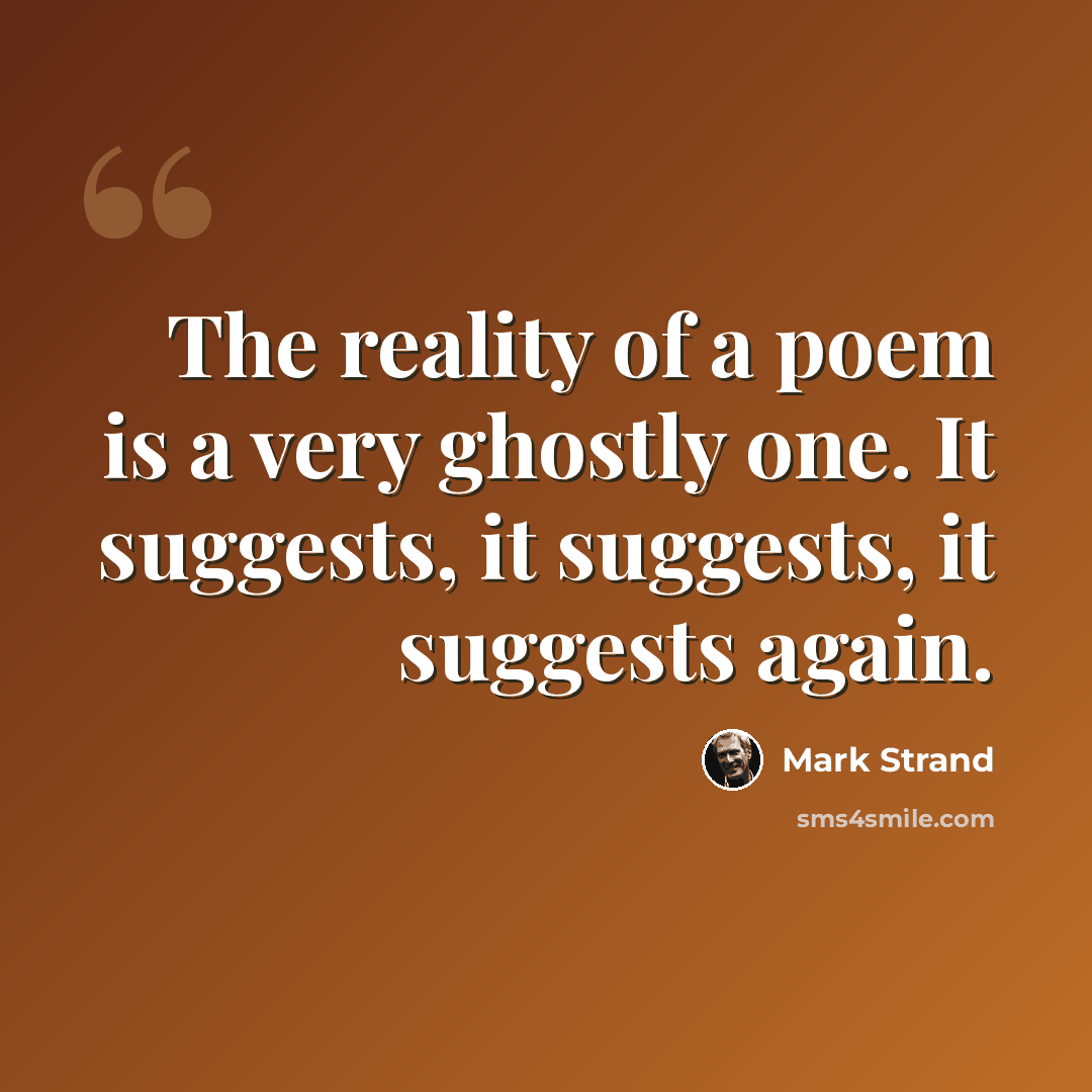 “The reality of a poem is a very ghostly one. It suggests, it suggests, it suggests again.” quote by Mark Strand