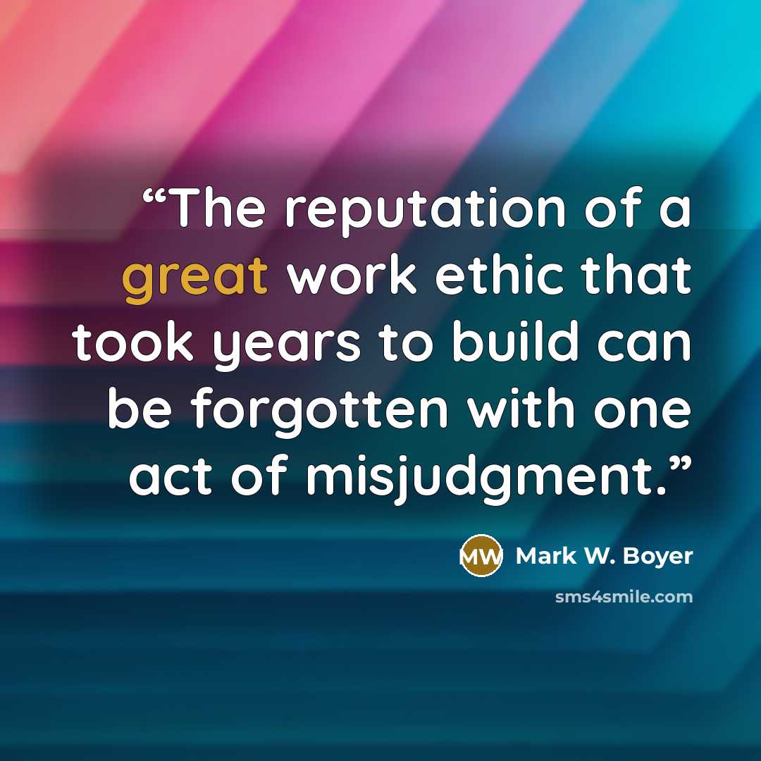 “The reputation of a great work ethic that took years to build can be forgotten with one act of misjudgment.” quote by Mark W. Boyer