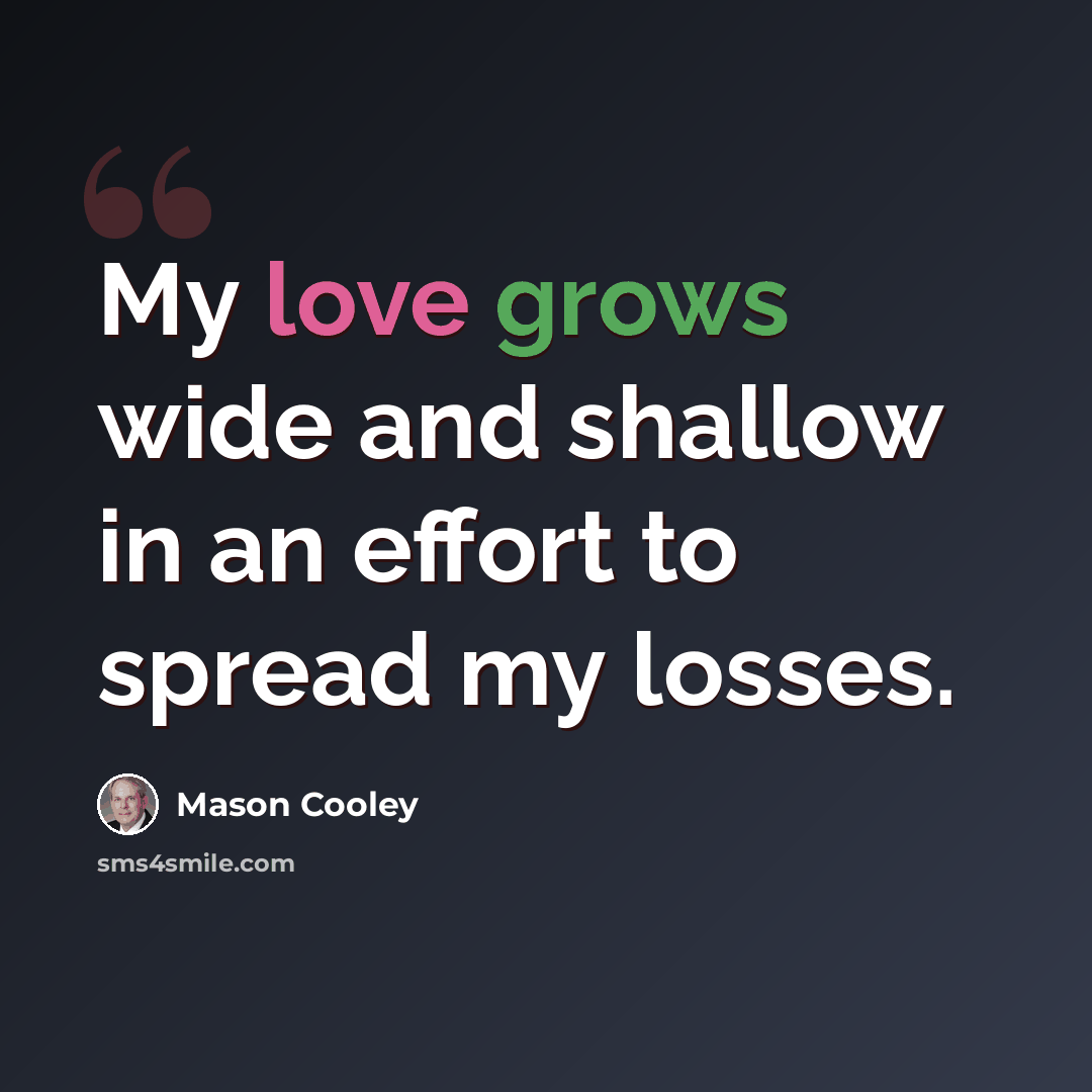 “My love grows wide and shallow in an effort to spread my losses.” quote by Mason Cooley