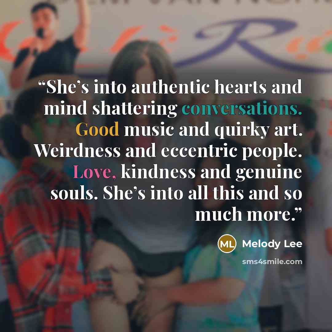 “She’s into authentic hearts and mind shattering conversations. Good music and quirky art. Weirdness and eccentric people. Love, kindness and genuine souls. She’s into all this and so much more.” quote by Melody Lee