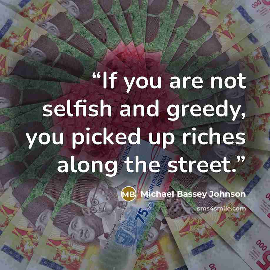 “If you are not selfish and greedy, you picked up riches along the street.” quote by Michael Bassey Johnson