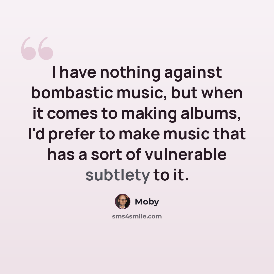 “I have nothing against bombastic music, but when it comes to making albums, I'd prefer to make music that has a sort of vulnerable subtlety to it.” quote by Moby
