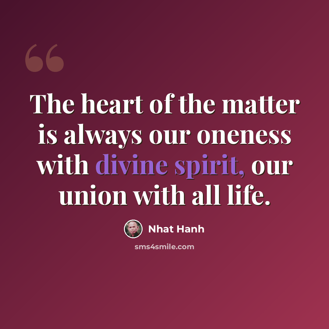 “The heart of the matter is always our oneness with divine spirit, our union with all life.” quote by Nhat Hanh