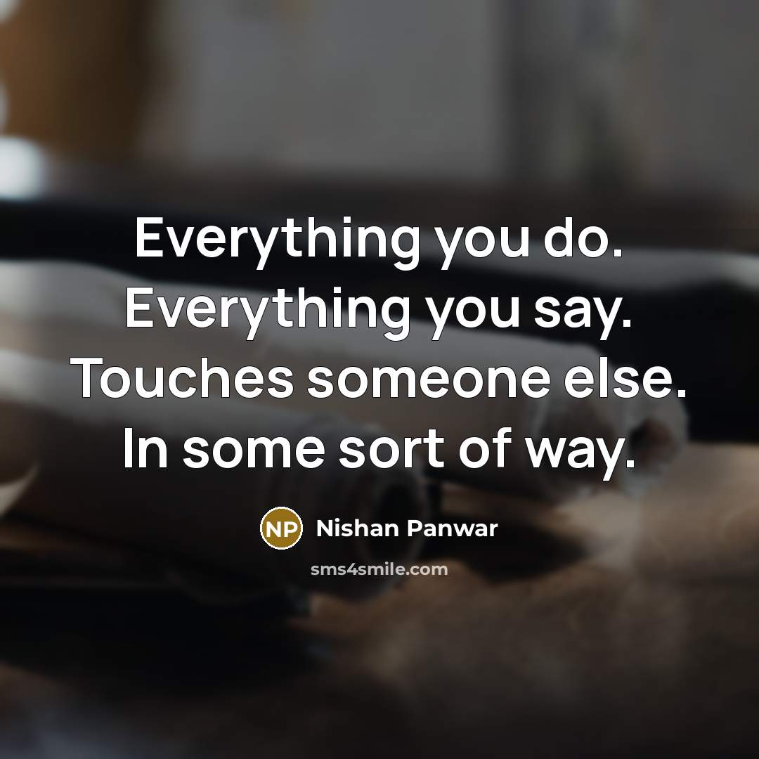 “Everything you do. Everything you say. Touches someone else. In some sort of way.” quote by Nishan Panwar