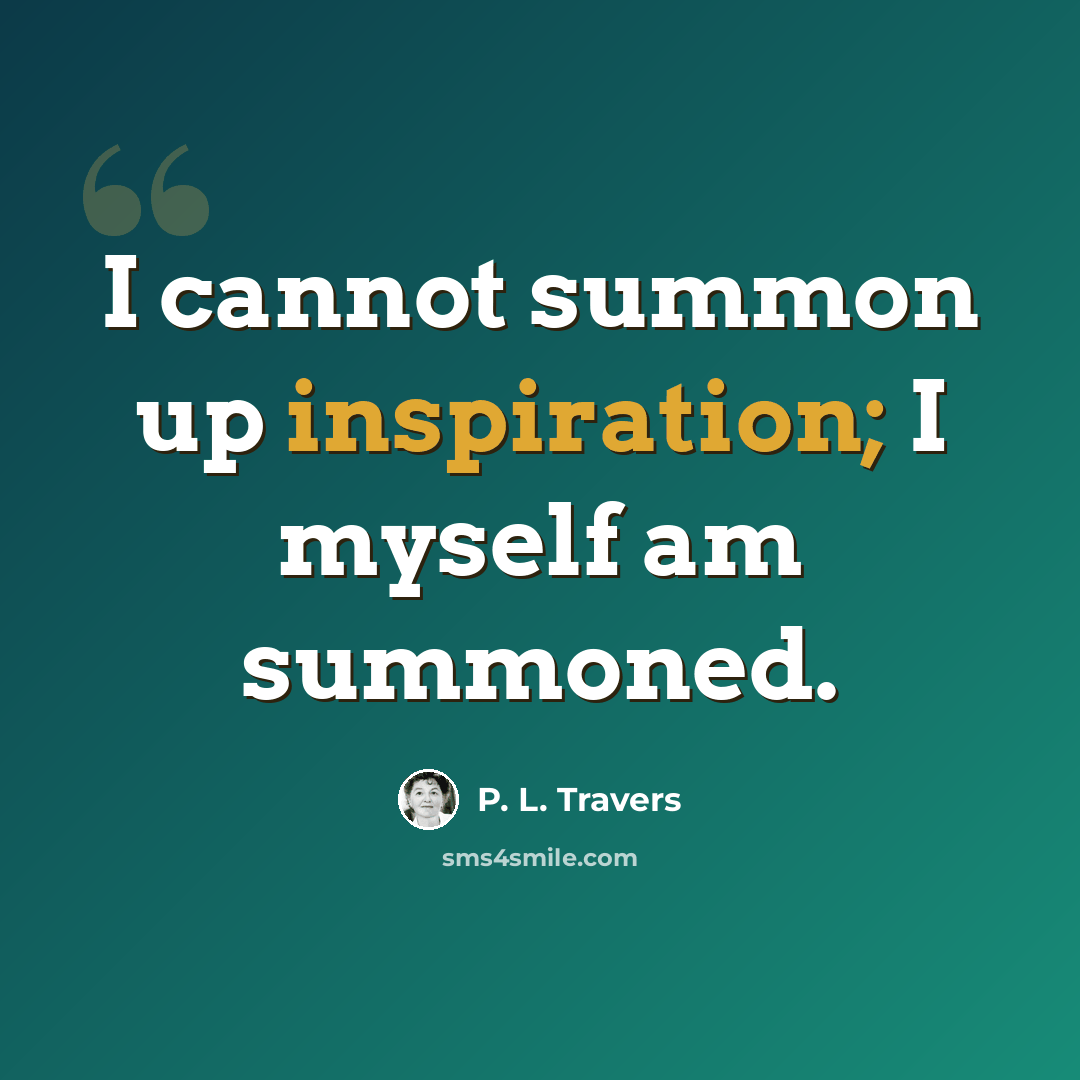 “I cannot summon up inspiration; I myself am summoned.” quote by P. L. Travers