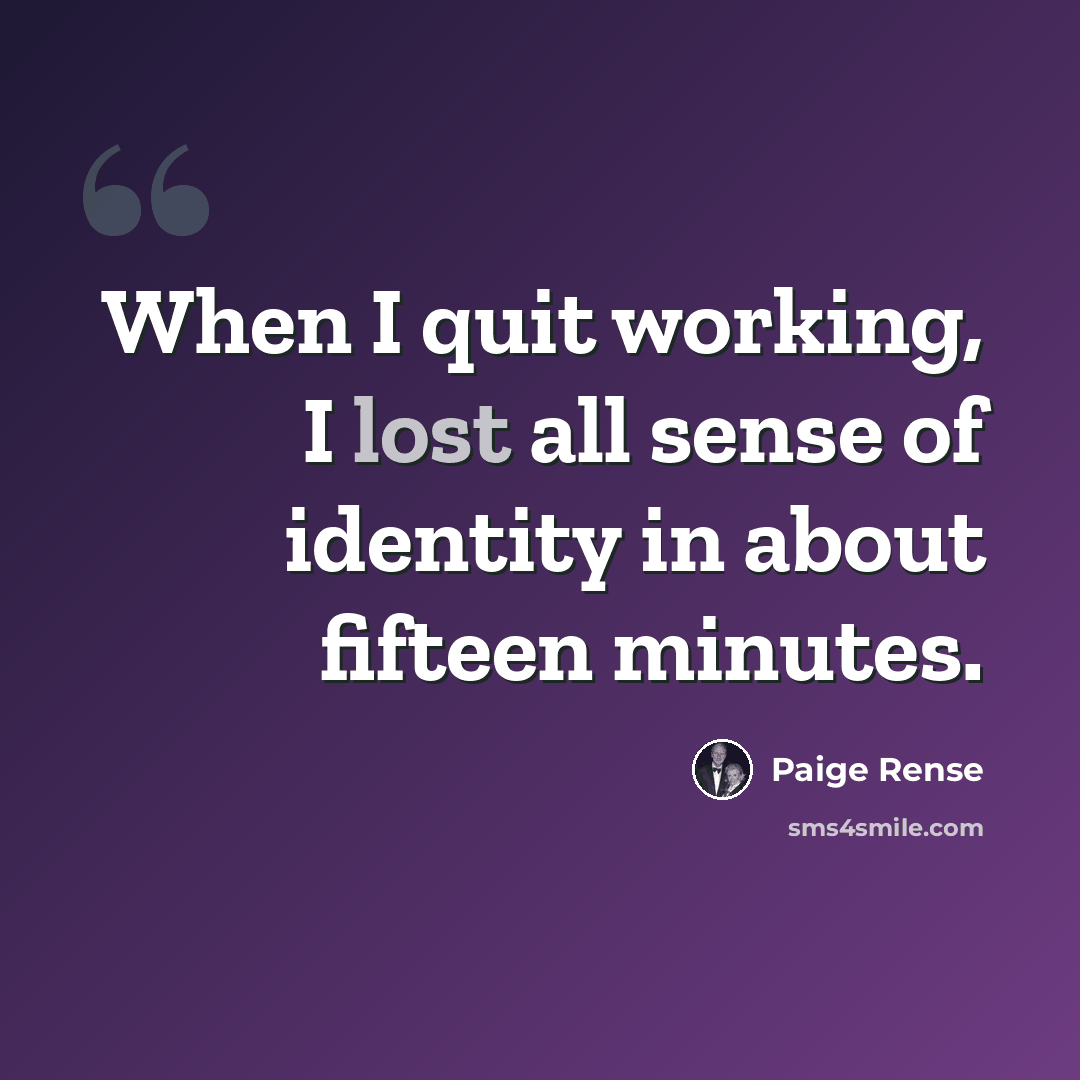 “When I quit working, I lost all sense of identity in about fifteen minutes.” quote by Paige Rense