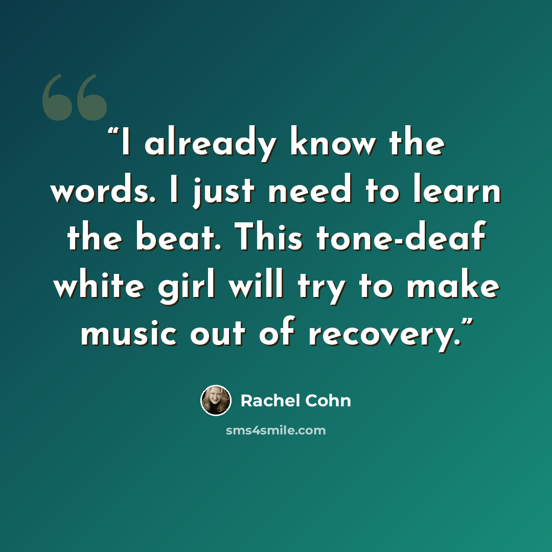 “I already know the words. I just need to learn the beat. This tone-deaf white girl will try to make music out of recovery.” quote by Rachel Cohn