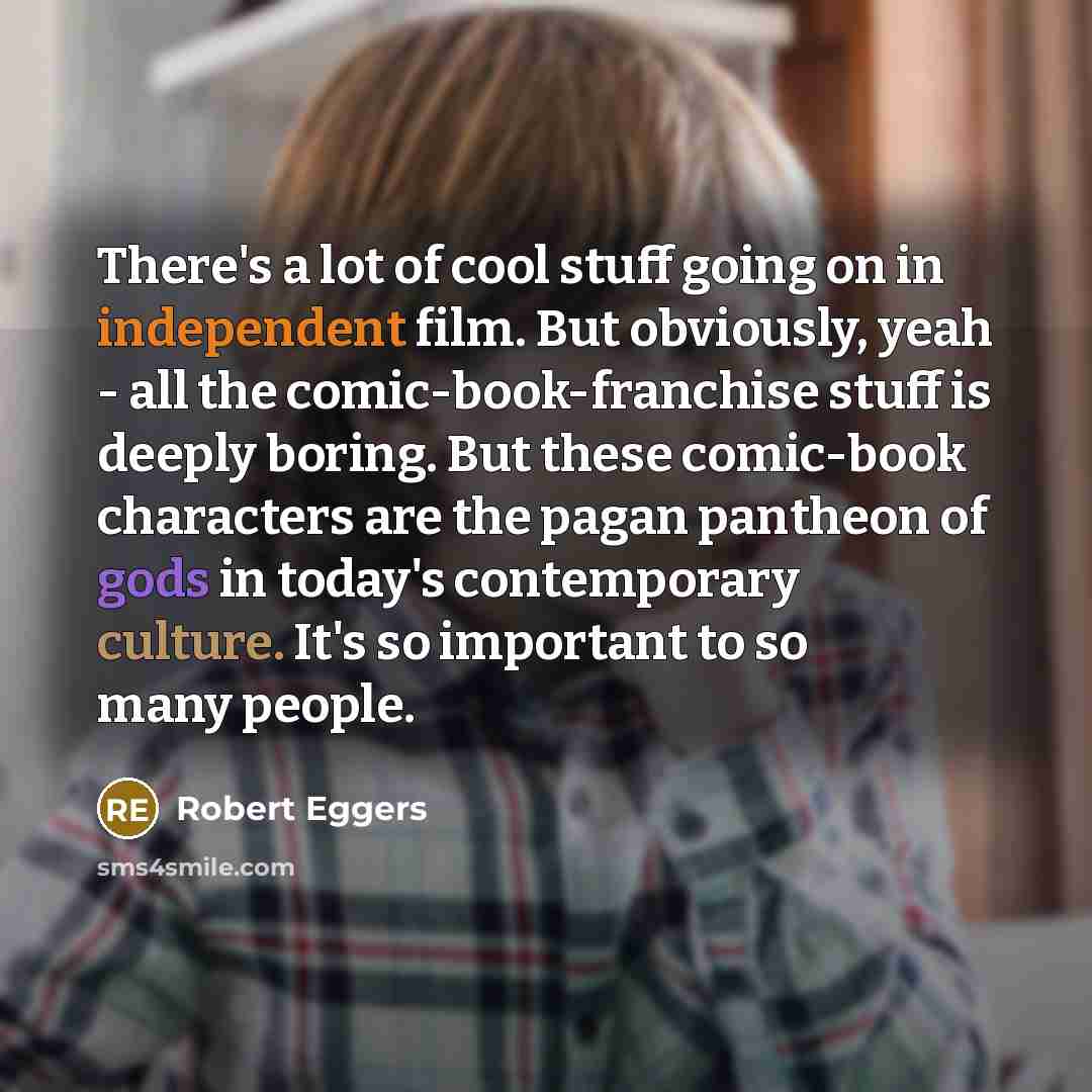 “There's a lot of cool stuff going on in independent film. But obviously, yeah - all the comic-book-franchise stuff is deeply boring. But these comic-book characters are the pagan pantheon of gods in today's contemporary culture. It's so important to so many people.” quote by Robert Eggers