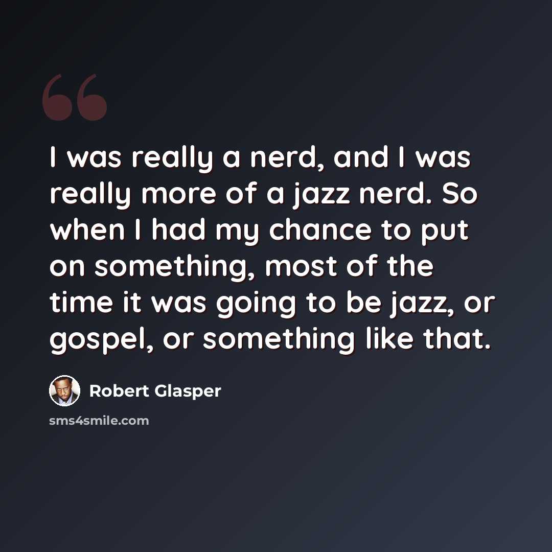 “I was really a nerd, and I was really more of a jazz nerd. So when I had my chance to put on something, most of the time it was going to be jazz, or gospel, or something like that.” quote by Robert Glasper