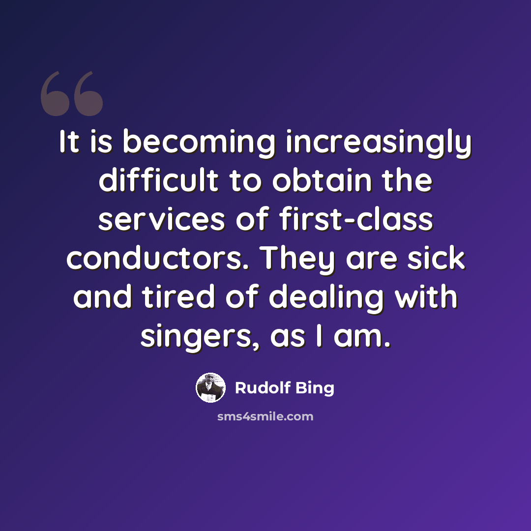 “It is becoming increasingly difficult to obtain the services of first-class conductors. They are sick and tired of dealing with singers, as I am.” quote by Rudolf Bing