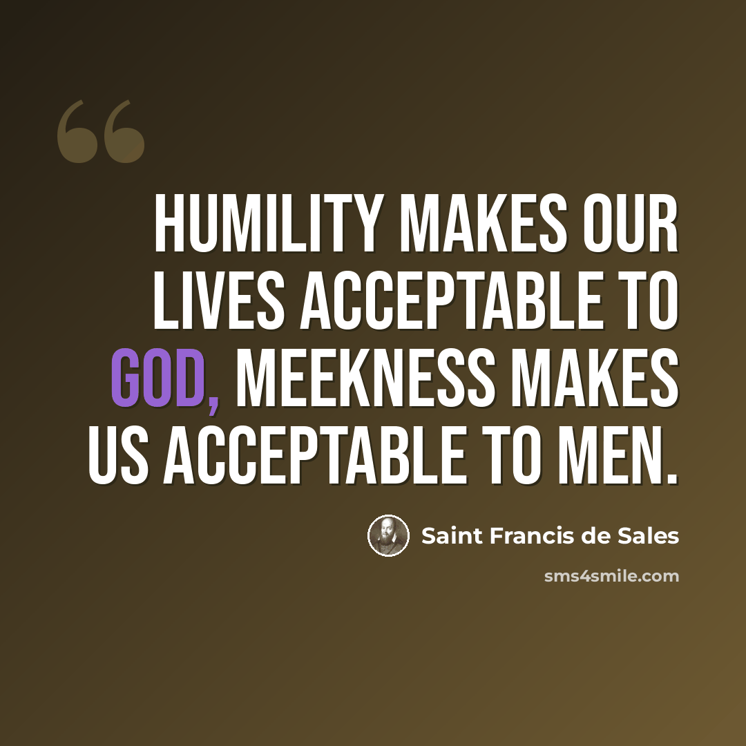 “Humility makes our lives acceptable to God, meekness makes us acceptable to men.” quote by Saint Francis de Sales