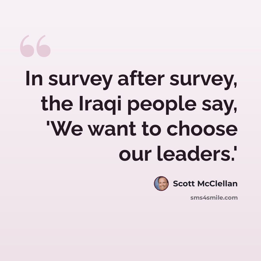 “In survey after survey, the Iraqi people say, 'We want to choose our leaders.'” quote by Scott McClellan