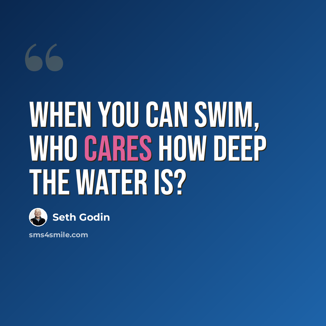“When you can swim, who cares how deep the water is?” quote by Seth Godin