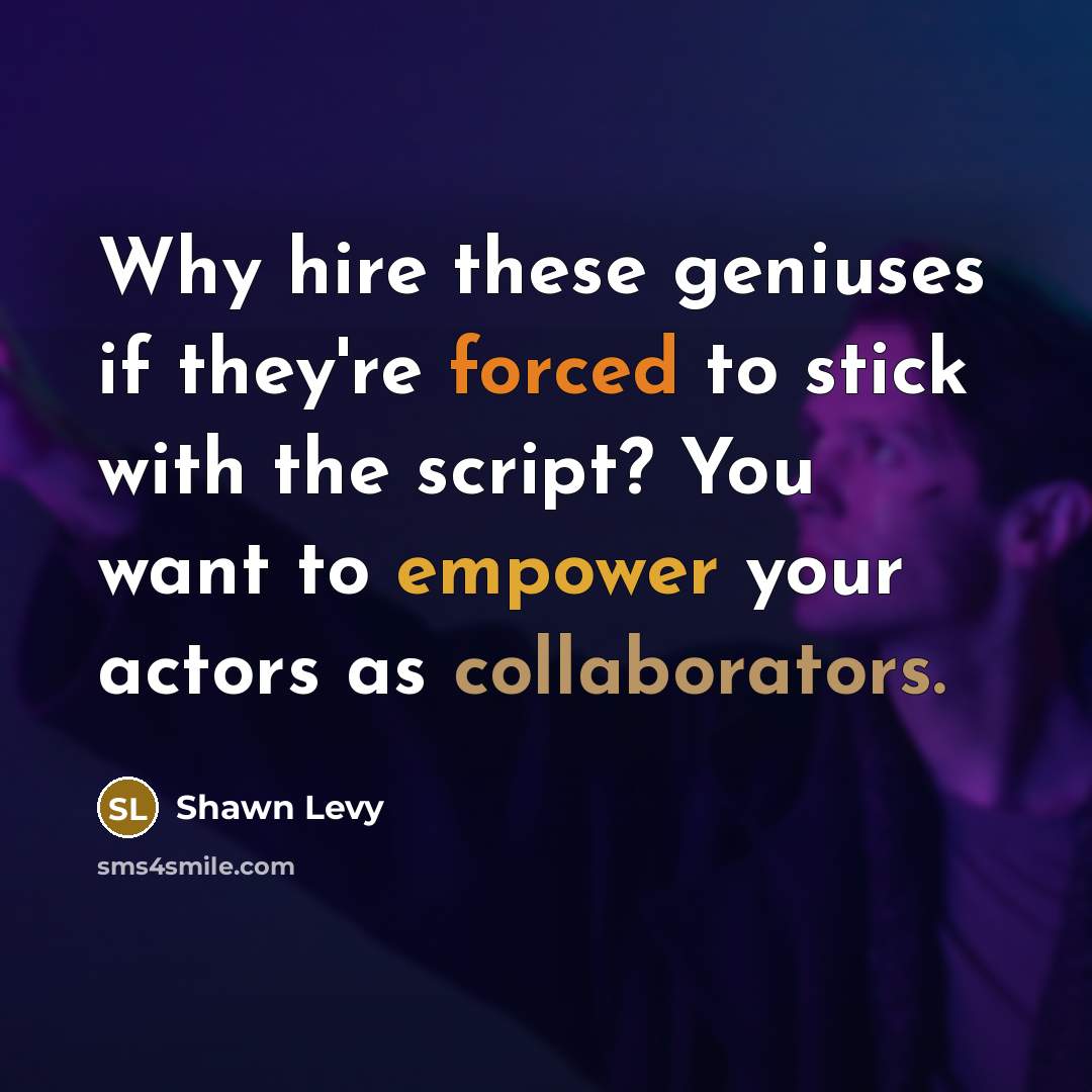 “Why hire these geniuses if they're forced to stick with the script? You want to empower your actors as collaborators.” quote by Shawn Levy