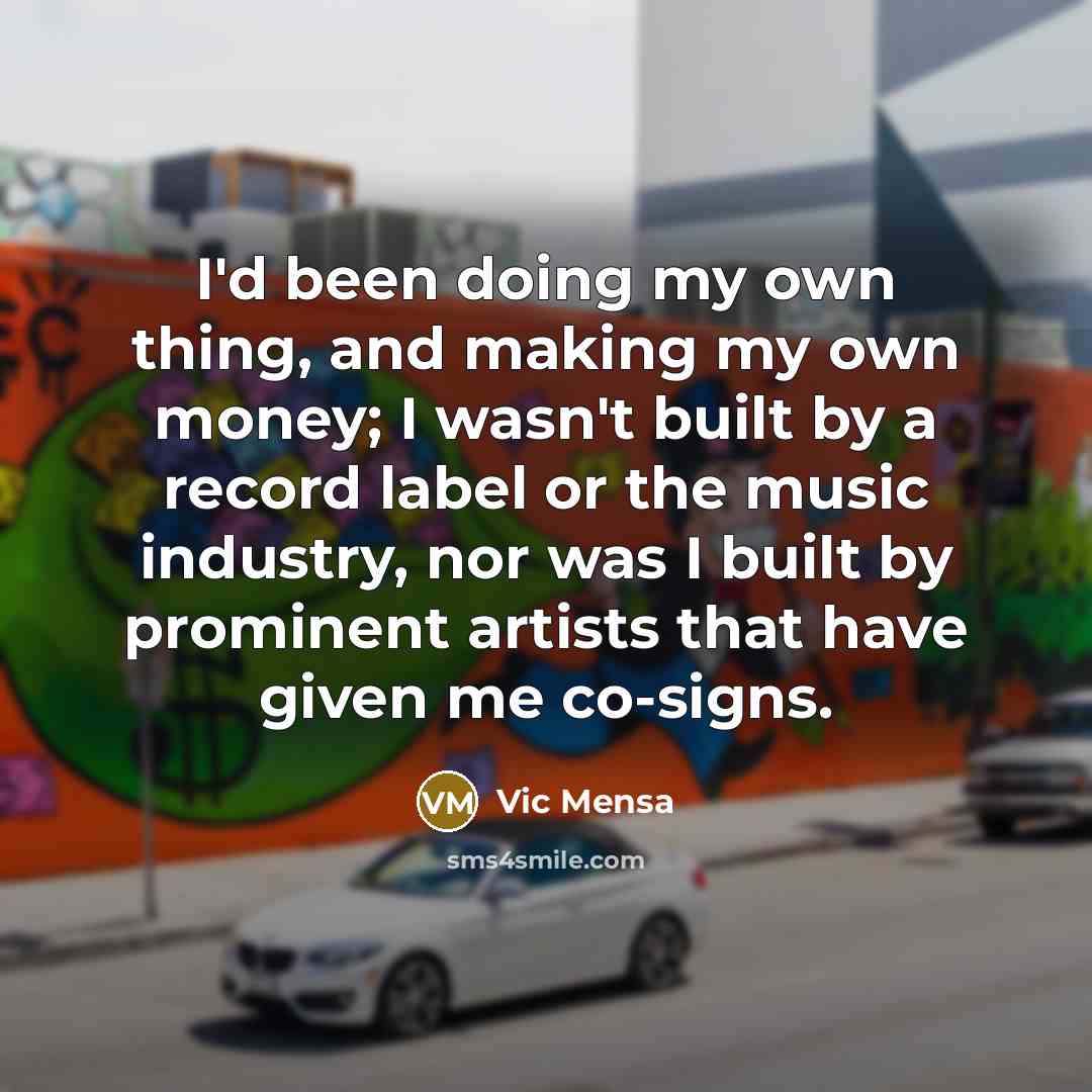 “I'd been doing my own thing, and making my own money; I wasn't built by a record label or the music industry, nor was I built by prominent artists that have given me co-signs.” quote by Vic Mensa
