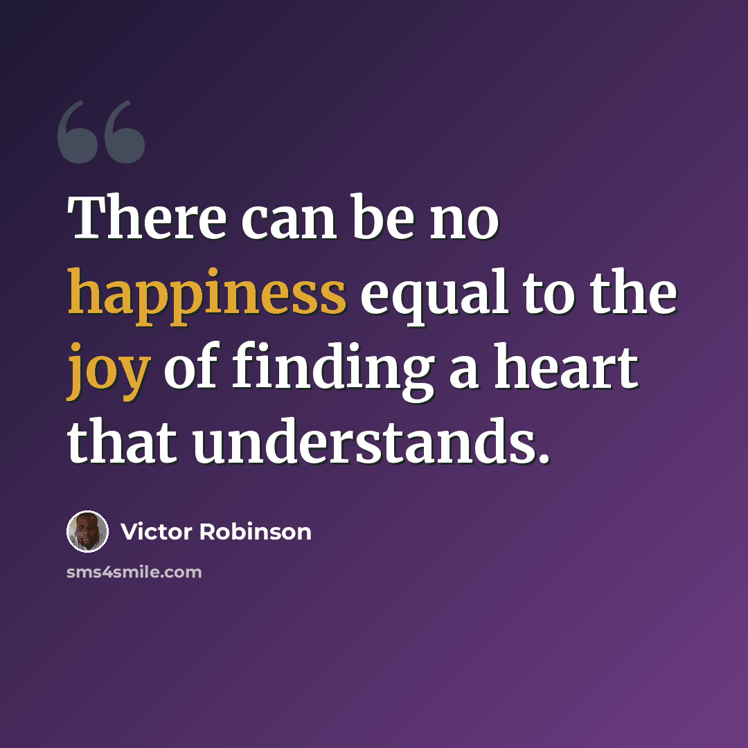 “There can be no happiness equal to the joy of finding a heart that understands.” quote by Victor Robinson
