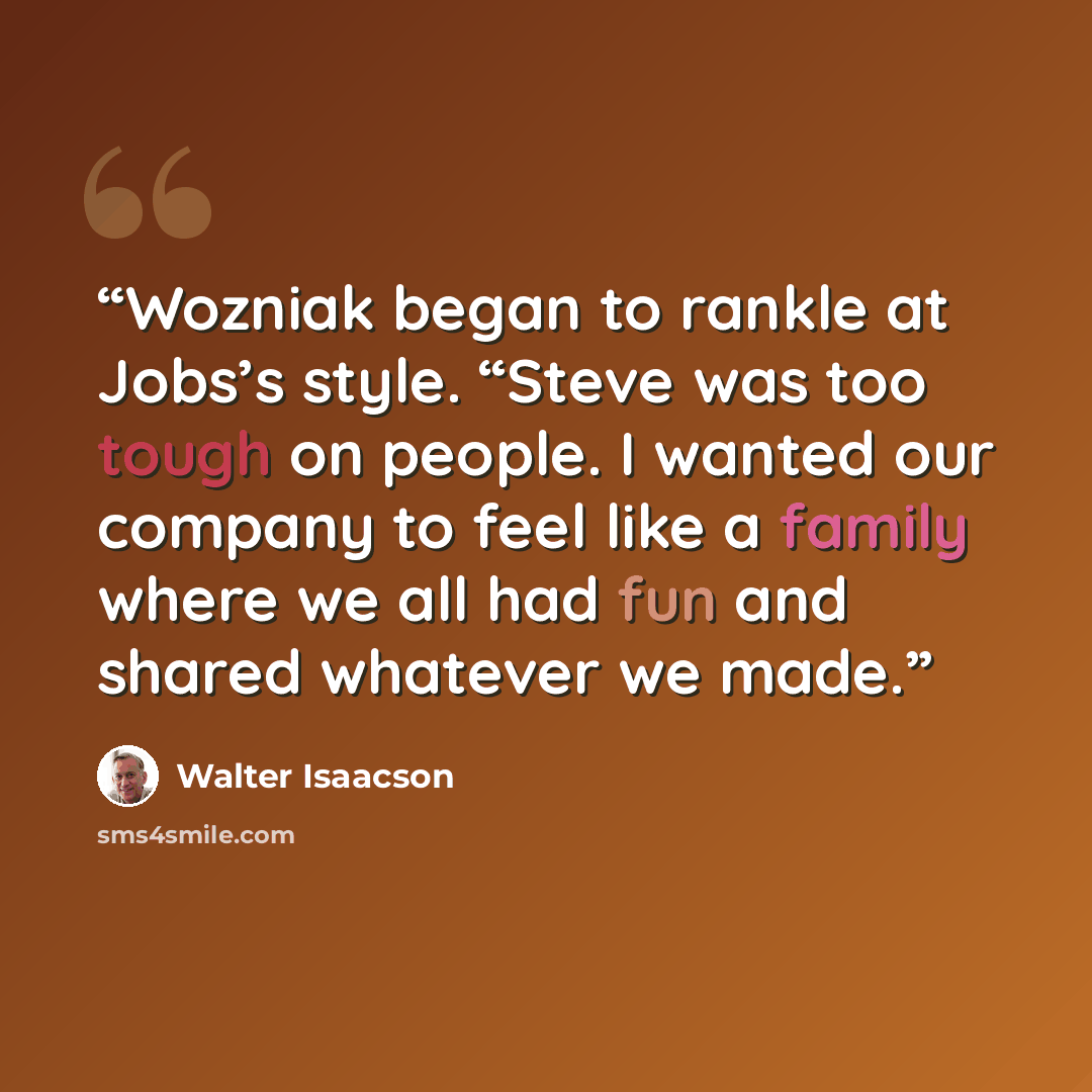 “Wozniak began to rankle at Jobs’s style. “Steve was too tough on people. I wanted our company to feel like a family where we all had fun and shared whatever we made.” quote by Walter Isaacson