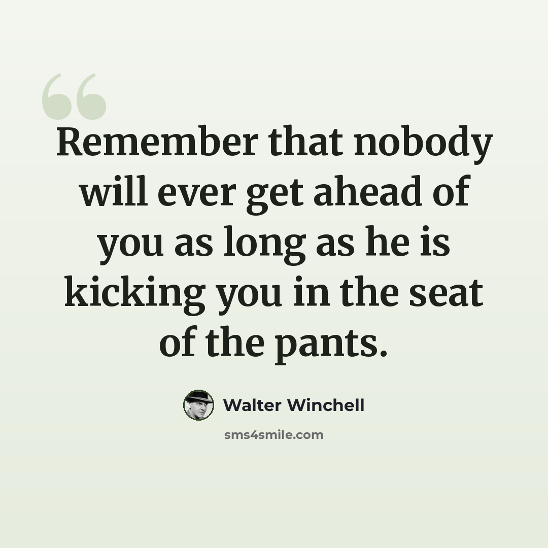 “Remember that nobody will ever get ahead of you as long as he is kicking you in the seat of the pants.” quote by Walter Winchell