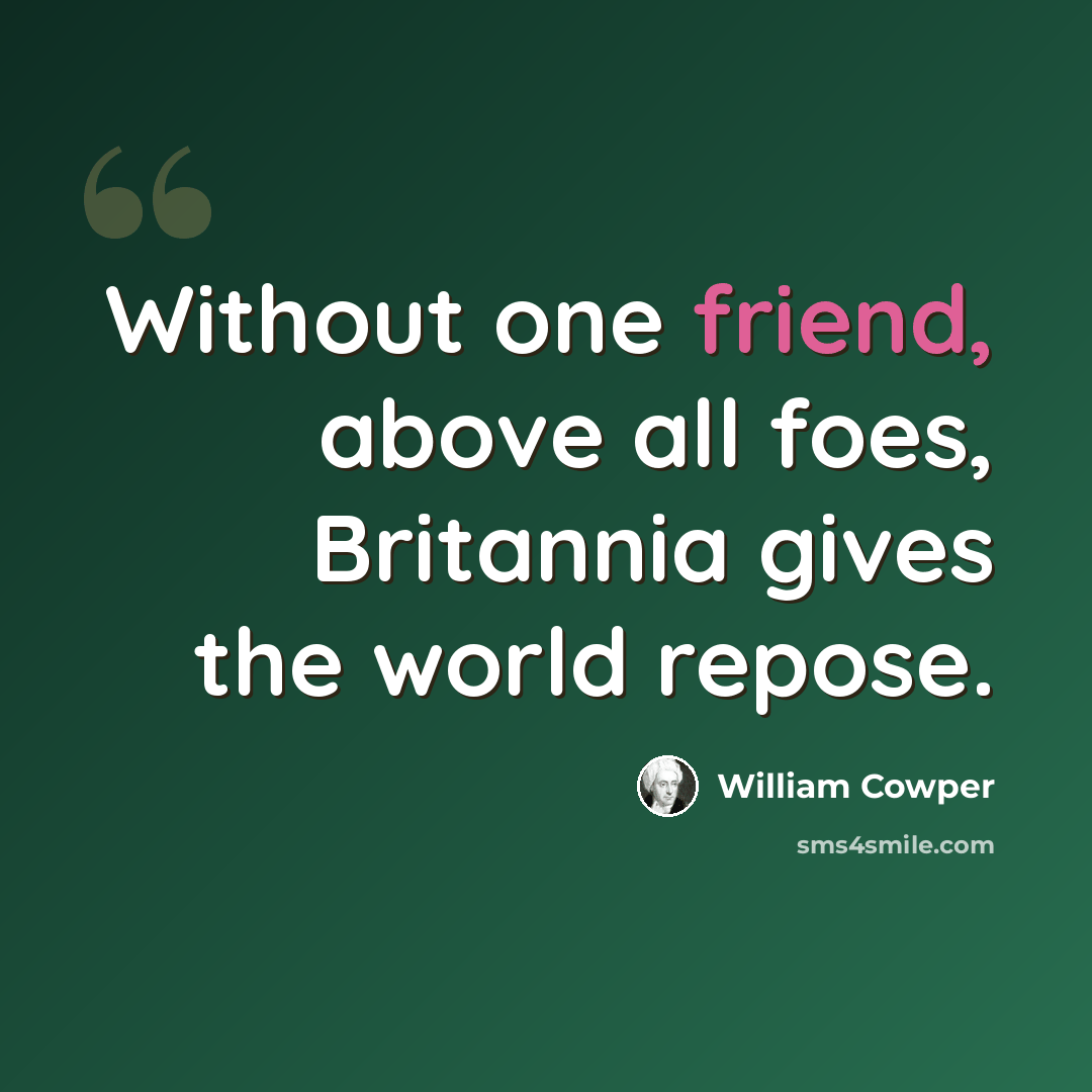 “Without one friend, above all foes, Britannia gives the world repose.” quote by William Cowper