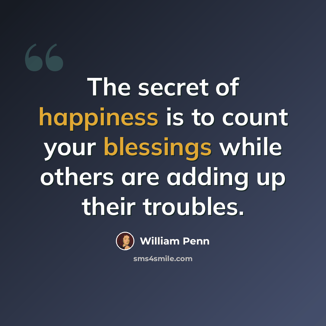 “The secret of happiness is to count your blessings while others are adding up their troubles.” quote by William Penn