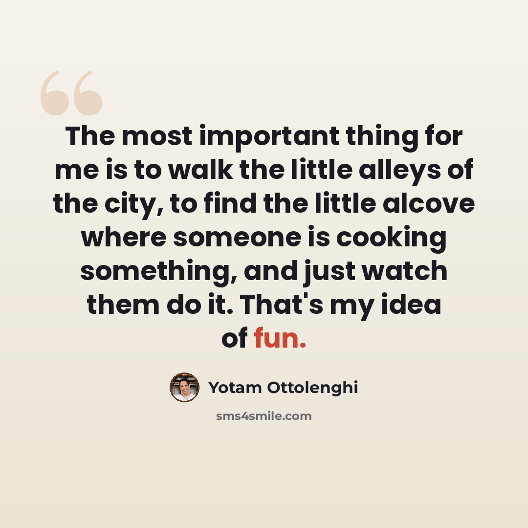 “The most important thing for me is to walk the little alleys of the city, to find the little alcove where someone is cooking something, and just watch them do it. That's my idea of fun.” quote by Yotam Ottolenghi