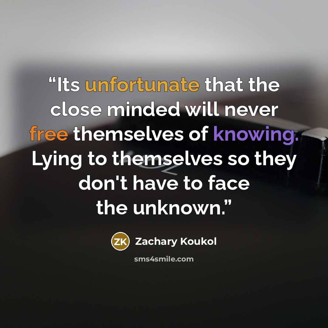“Its unfortunate that the close minded will never free themselves of knowing. Lying to themselves so they don't have to face the unknown.” quote by Zachary Koukol