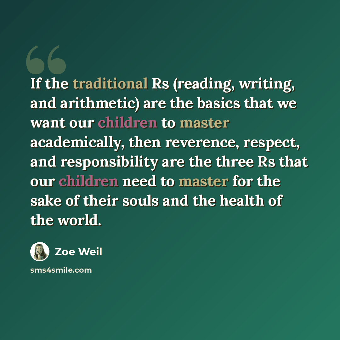 “If the traditional Rs (reading, writing, and arithmetic) are the basics that we want our children to master academically, then reverence, respect, and responsibility are the three Rs that our children need to master for the sake of their souls and the health of the world.” quote by Zoe Weil
