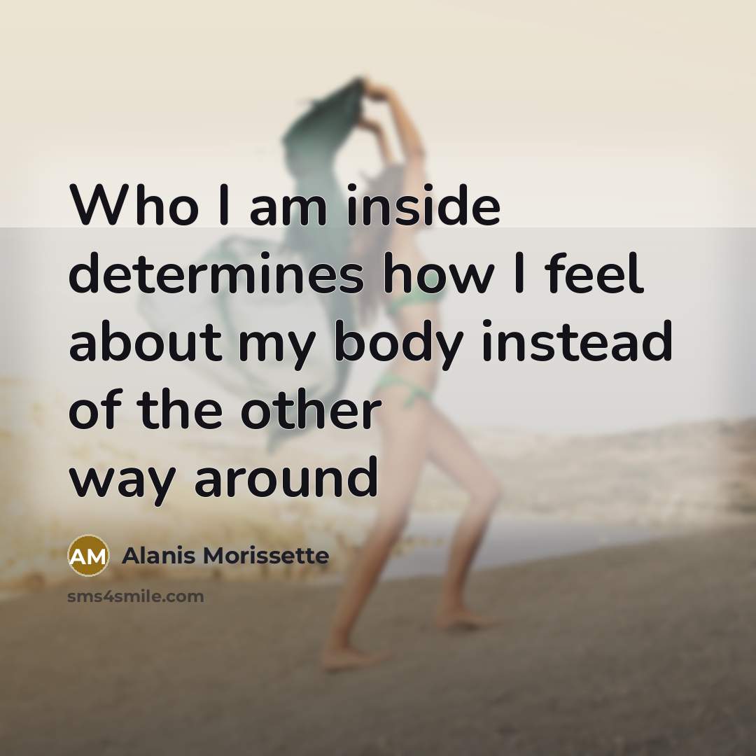 “Who I am inside determines how I feel about my body instead of the other way around” quote by Alanis Morissette