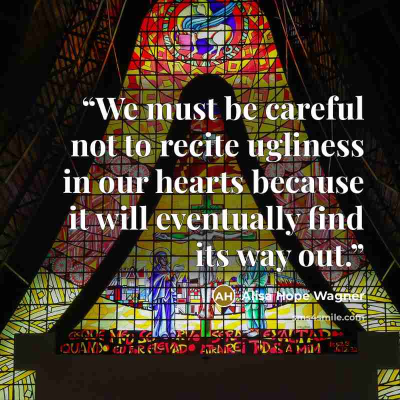 “We must be careful not to recite ugliness in our hearts because it will eventually find its way out.” quote by Alisa Hope Wagner