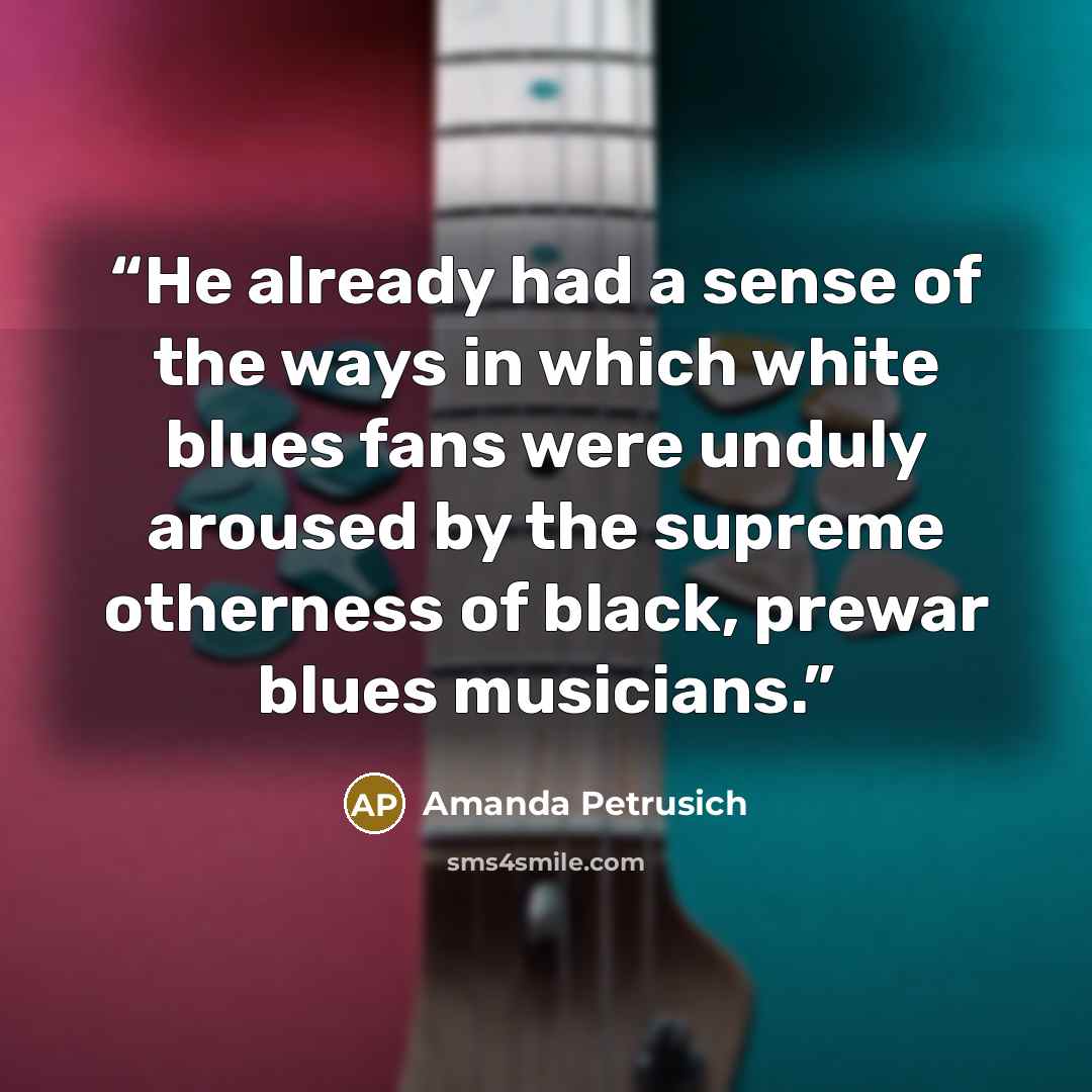 “He already had a sense of the ways in which white blues fans were unduly aroused by the supreme otherness of black, prewar blues musicians.” quote by Amanda Petrusich