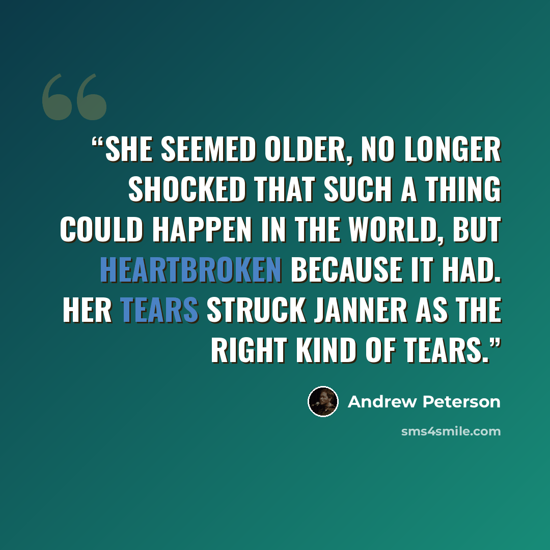 “She seemed older, no longer shocked that such a thing could happen in the world, but heartbroken because it had. her tears struck Janner as the right kind of tears.” quote by Andrew Peterson