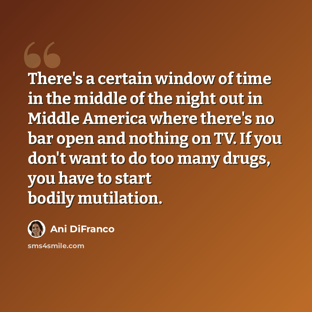 “There's a certain window of time in the middle of the night out in Middle America where there's no bar open and nothing on TV. If you don't want to do too many drugs, you have to start bodily mutilation.” quote by Ani DiFranco