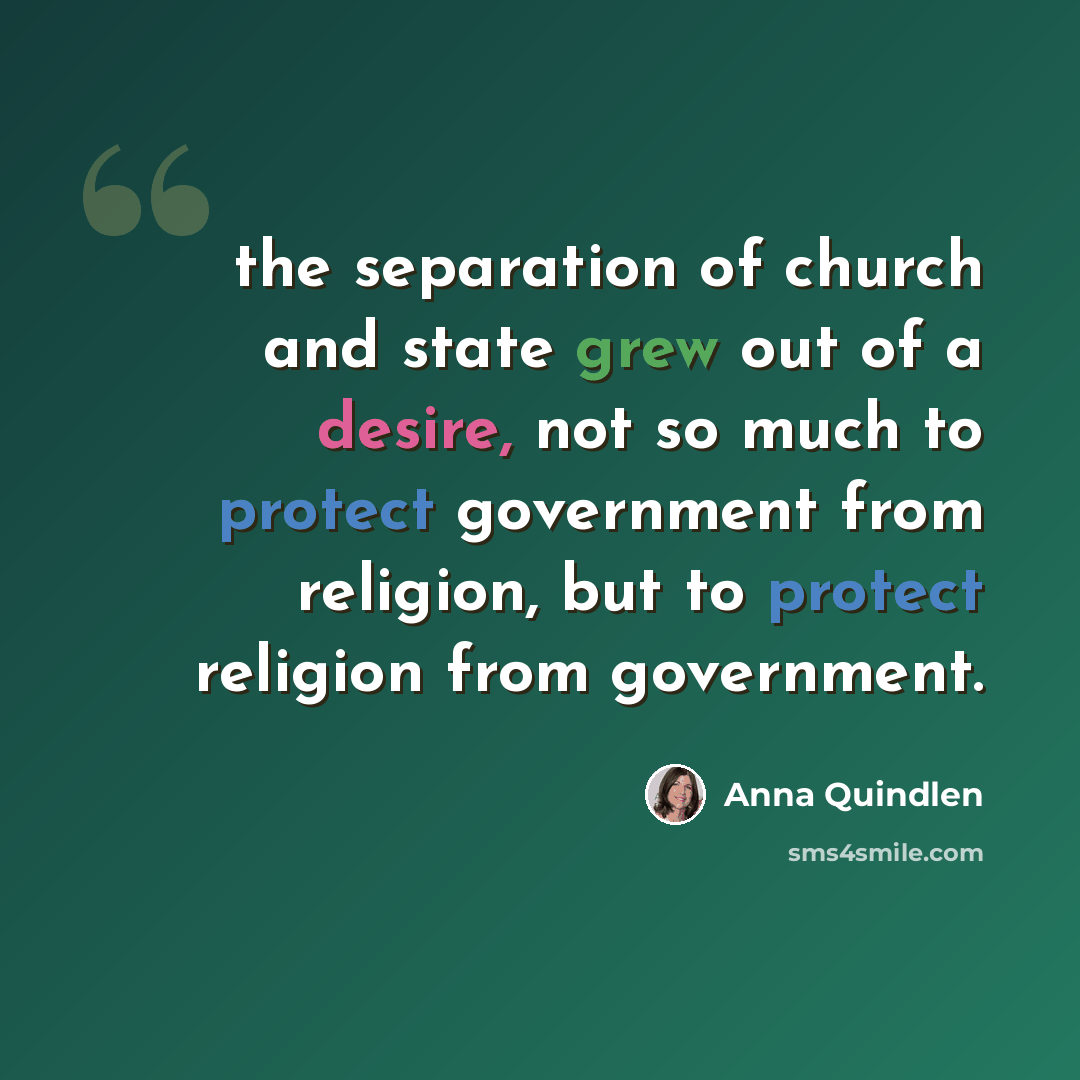 “the separation of church and state grew out of a desire, not so much to protect government from religion, but to protect religion from government.” quote by Anna Quindlen