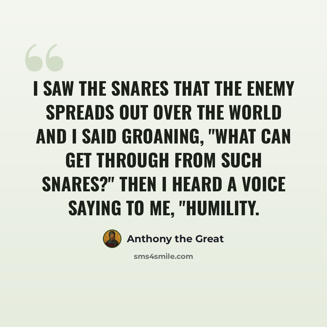 “I saw the snares that the enemy spreads out over the world and I said groaning, "What can get through from such snares?" Then I heard a voice saying to me, "Humility.” quote by Anthony the Great