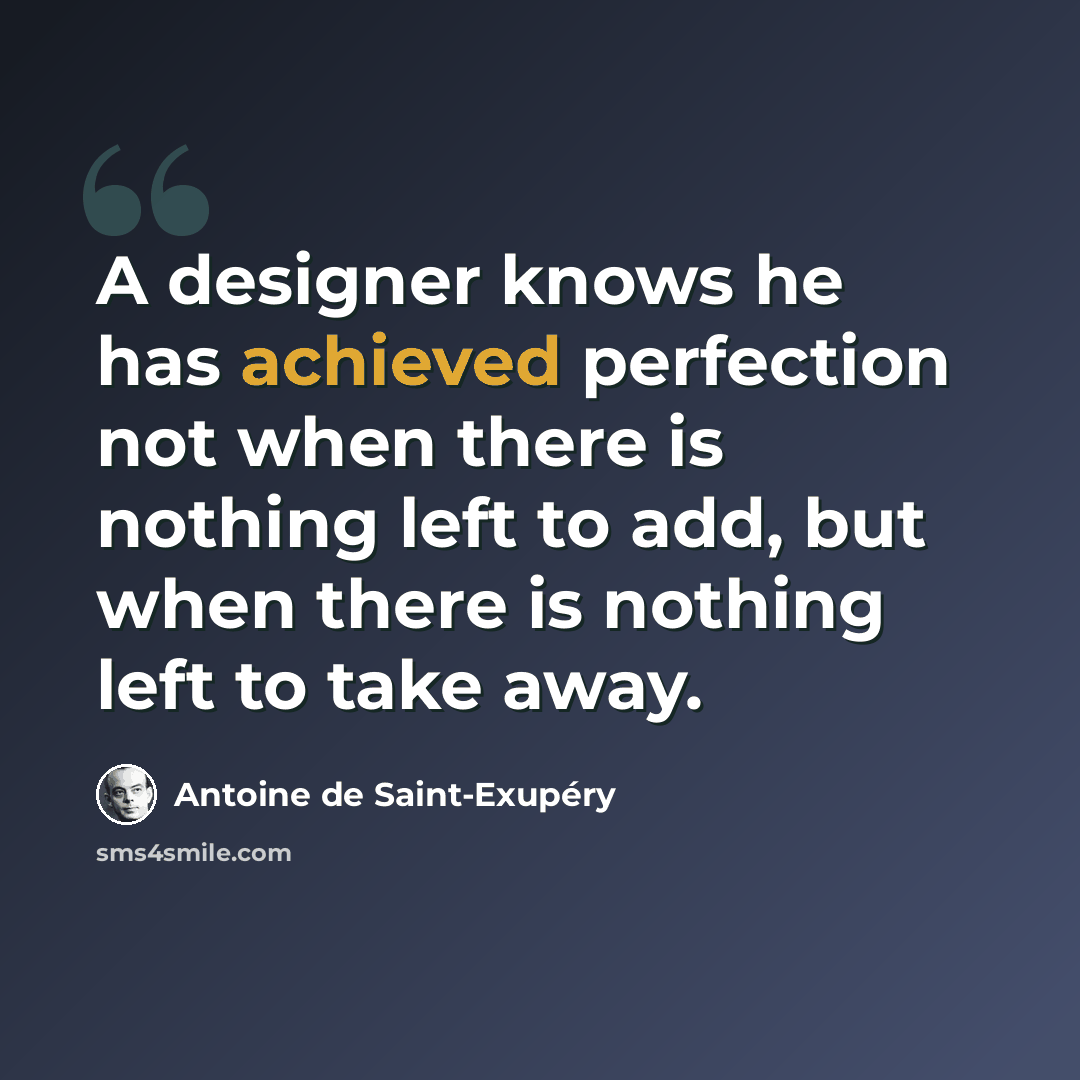 “A designer knows he has achieved perfection not when there is nothing left to add, but when there is nothing left to take away.” quote by Antoine de Saint-Exupery