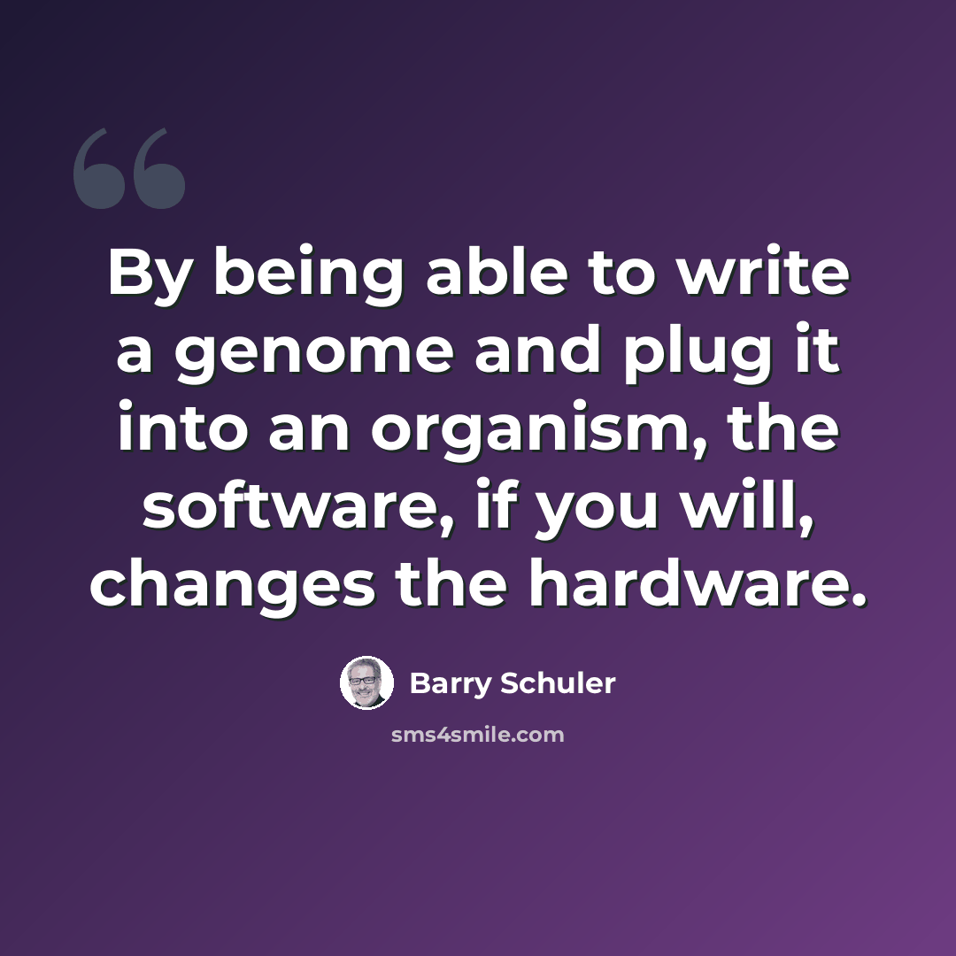 “By being able to write a genome and plug it into an organism, the software, if you will, changes the hardware.” quote by Barry Schuler
