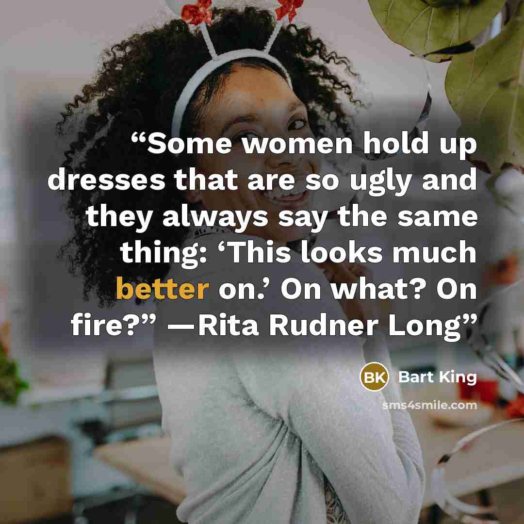“Some women hold up dresses that are so ugly and they always say the same thing: ‘This looks much better on.’ On what? On fire?” —Rita Rudner Long” quote by Bart King