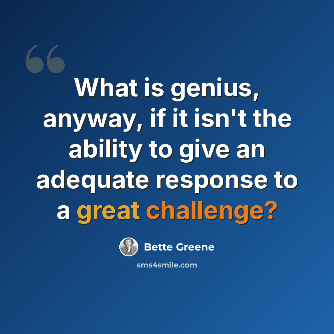 “What is genius, anyway, if it isn't the ability to give an adequate response to a great challenge?” quote by Bette Greene