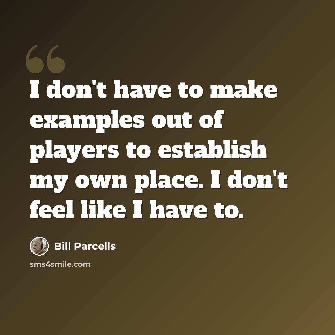 “I don't have to make examples out of players to establish my own place. I don't feel like I have to.” quote by Bill Parcells