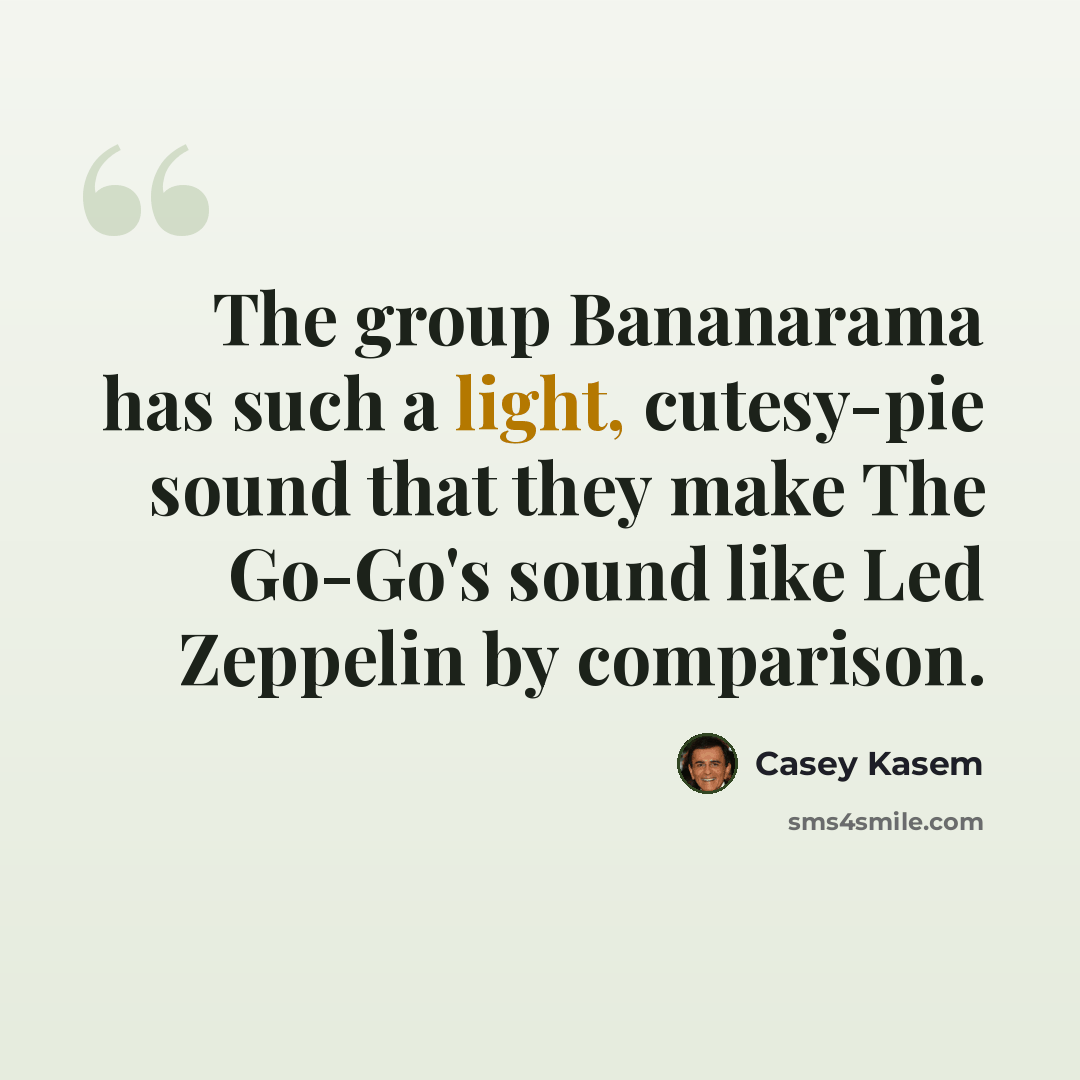 “The group Bananarama has such a light, cutesy-pie sound that they make The Go-Go's sound like Led Zeppelin by comparison.” quote by Casey Kasem