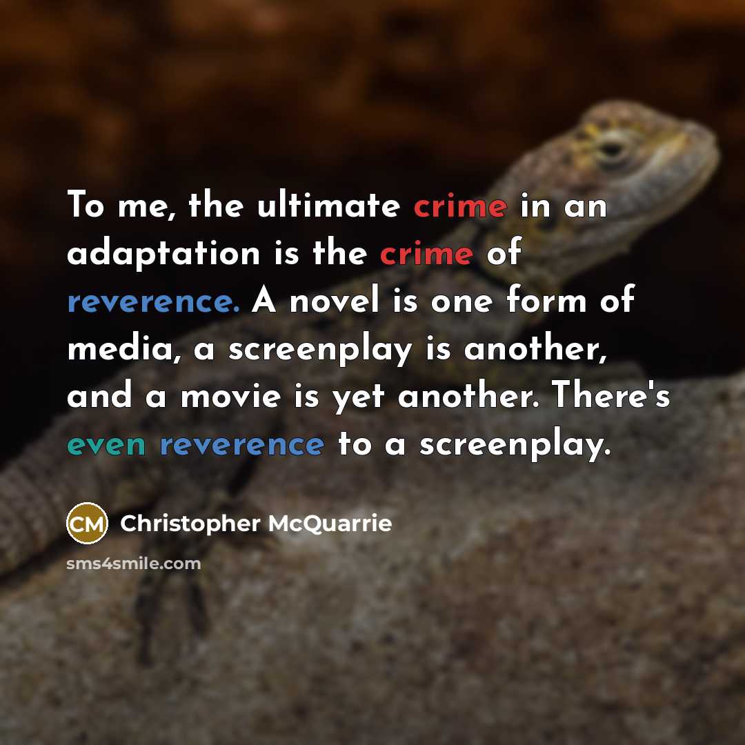“To me, the ultimate crime in an adaptation is the crime of reverence. A novel is one form of media, a screenplay is another, and a movie is yet another. There's even reverence to a screenplay.” quote by Christopher McQuarrie