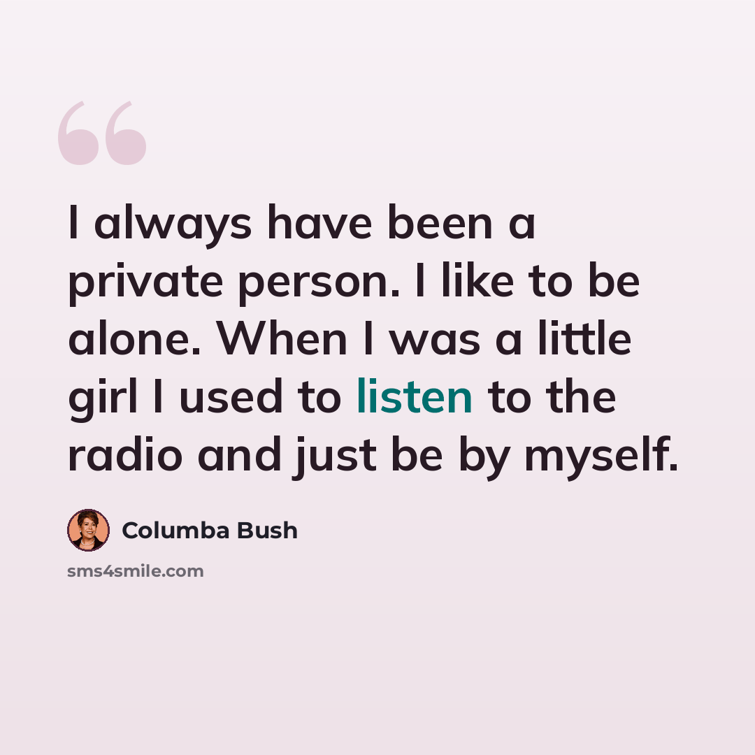 “I always have been a private person. I like to be alone. When I was a little girl I used to listen to the radio and just be by myself.” quote by Columba Bush