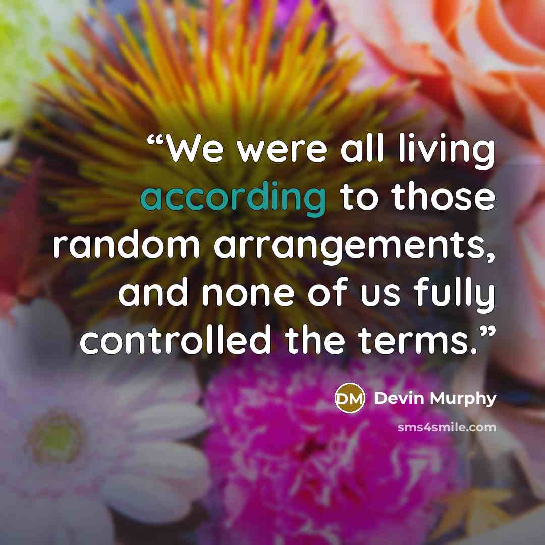 “We were all living according to those random arrangements, and none of us fully controlled the terms.” quote by Devin Murphy