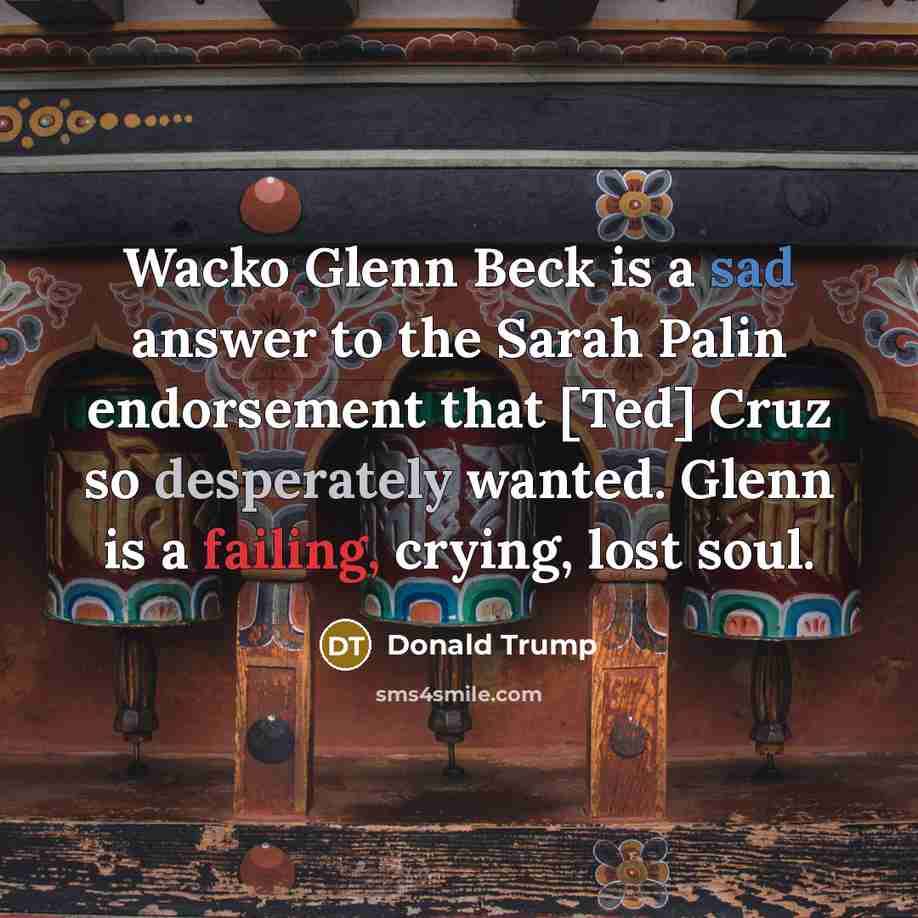 “Wacko Glenn Beck is a sad answer to the Sarah Palin endorsement that [Ted] Cruz so desperately wanted. Glenn is a failing, crying, lost soul.” quote by Donald Trump