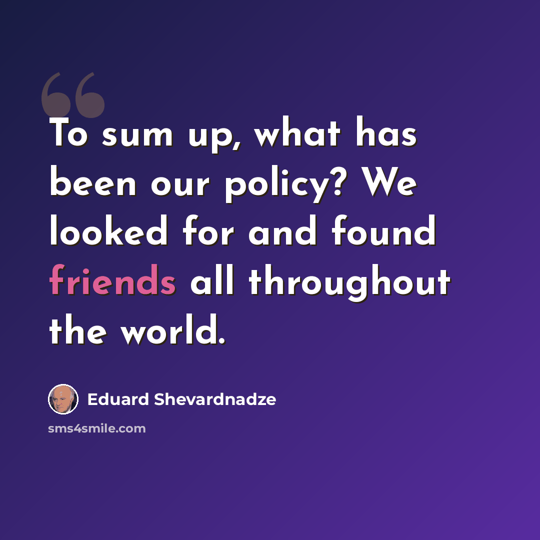“To sum up, what has been our policy? We looked for and found friends all throughout the world.” quote by Eduard Shevardnadze