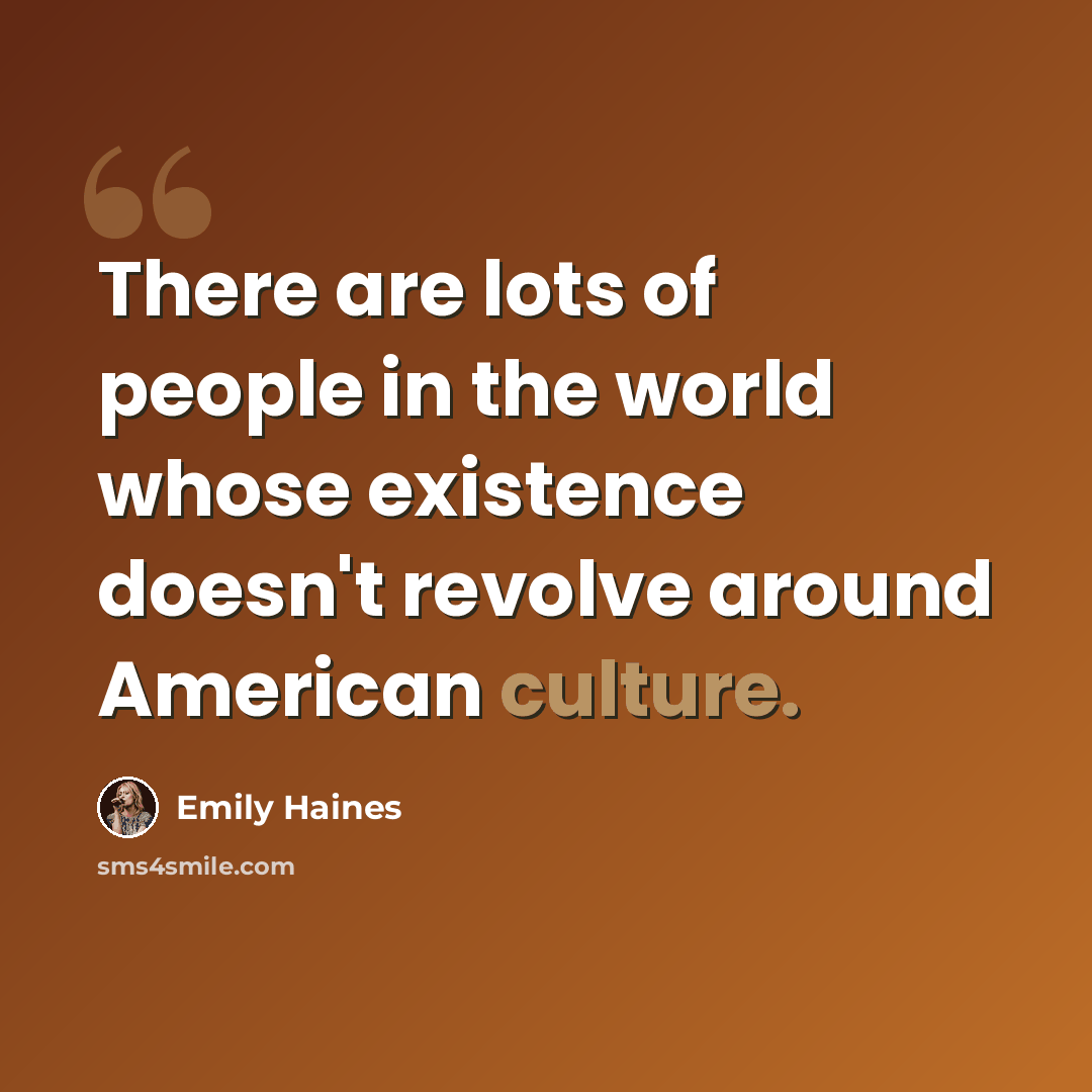 “There are lots of people in the world whose existence doesn't revolve around American culture.” quote by Emily Haines