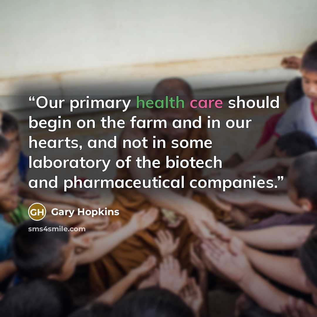 “Our primary health care should begin on the farm and in our hearts, and not in some laboratory of the biotech and pharmaceutical companies.” quote by Gary Hopkins