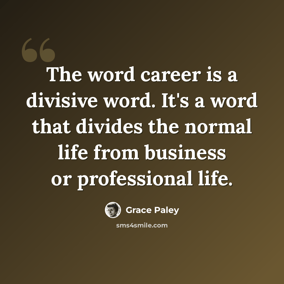 “The word career is a divisive word. It's a word that divides the normal life from business or professional life.” quote by Grace Paley